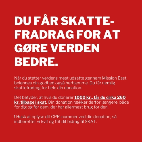 Skattefradrag Når du støtter verdens mest udsatte gennem Mission East, belønnes din godhed også herhjemme. Du får nemlig skattefradrag for hele din donation. Husk at oplyse dit CPR-nummer ved din donation, så indberetter vi kvit og frit dit bidrag til SKAT.