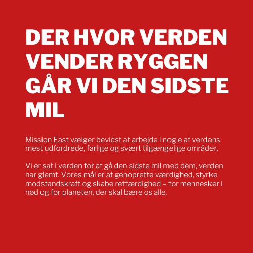 Vi går vi den sidste mil Vi er sat i verden for at gå den sidste mil med dem, verden har glemt. Vores mål er at genoprette værdighed, styrke modstandskraft og skabe retfærdighed – for mennesker i nød og for planeten, der skal bære os alle.